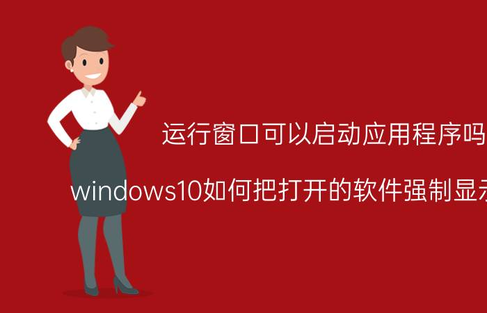 运行窗口可以启动应用程序吗 windows10如何把打开的软件强制显示到桌面？